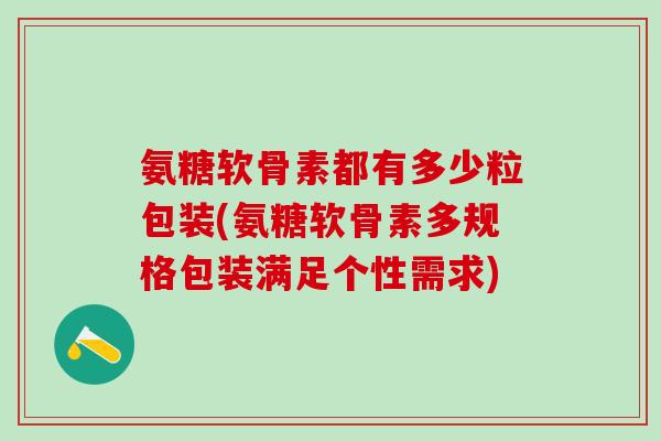 氨糖软骨素都有多少粒包装(氨糖软骨素多规格包装满足个性需求)-第1张图片-氨糖科普网 氨糖软骨素都有多少粒包装(氨糖软骨素多规格包装满足个性需求)-第1张图片-氨糖科普网