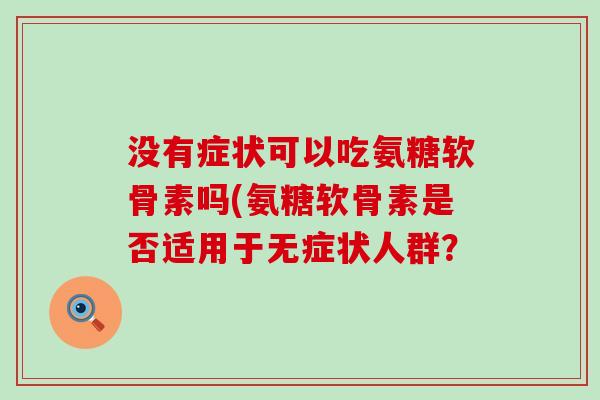 没有症状可以吃氨糖软骨素吗(氨糖软骨素是否适用于无症状人群?-第1张图片-氨糖科普网 没有症状可以吃氨糖软骨素吗(氨糖软骨素是否适用于无症状人群?-第1张图片-氨糖科普网