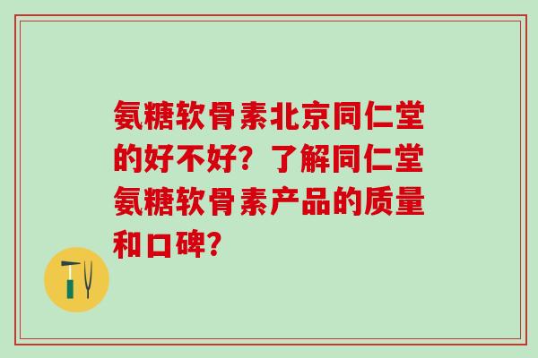 氨糖软骨素北京同仁堂的好不好?了解同仁堂氨糖软骨素产品的质量和口碑?-第1张图片-氨糖科普网 氨糖软骨素北京同仁堂的好不好?了解同仁堂氨糖软骨素产品的质量和口碑?-第1张图片-氨糖科普网