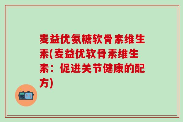 麦益优氨糖软骨素维生素(麦益优软骨素维生素：促进关节健康的配方)-第1张图片-氨糖科普网