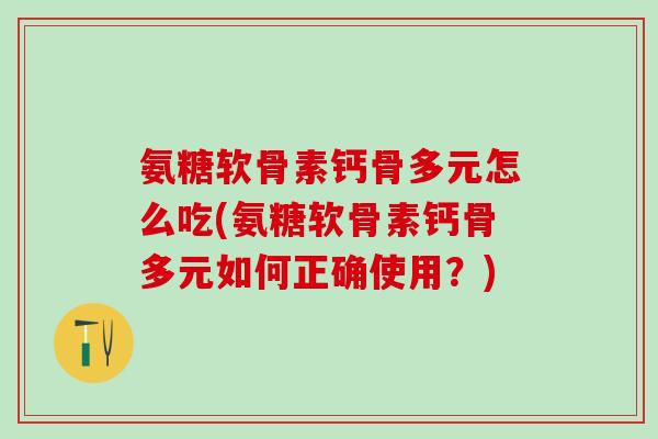 氨糖软骨素钙骨多元怎么吃(氨糖软骨素钙骨多元如何正确使用?)-第1张图片-氨糖科普网 氨糖软骨素钙骨多元怎么吃(氨糖软骨素钙骨多元如何正确使用?)-第1张图片-氨糖科普网