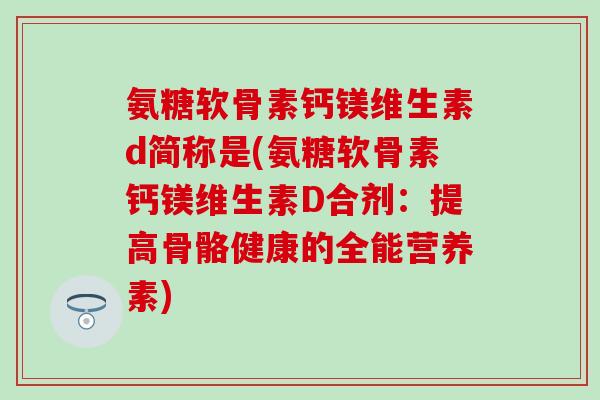 氨糖软骨素钙镁维生素d简称是(氨糖软骨素钙镁维生素D合剂：提高骨骼健康的全能营养素)-第1张图片-氨糖科普网
