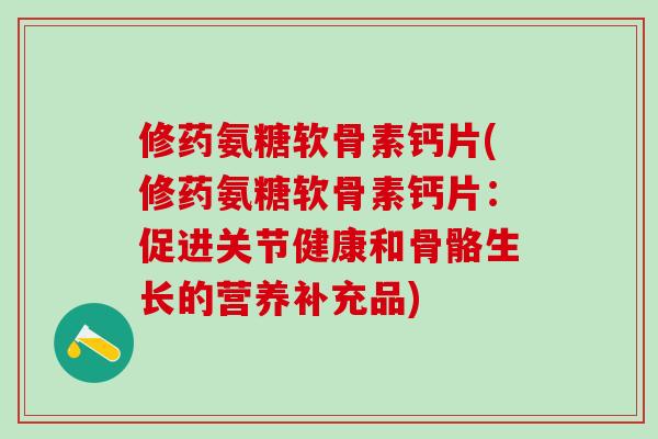 修药氨糖软骨素钙片(修药氨糖软骨素钙片：促进关节健康和骨骼生长的营养补充品)-第1张图片-氨糖科普网