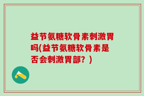 益节氨糖软骨素刺激胃吗(益节氨糖软骨素是否会刺激胃部?)-第1张图片-氨糖科普网 益节氨糖软骨素刺激胃吗(益节氨糖软骨素是否会刺激胃部?)-第1张图片-氨糖科普网
