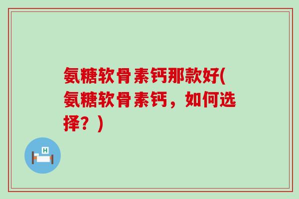 氨糖软骨素钙那款好(氨糖软骨素钙，如何选择？)-第1张图片-氨糖科普网