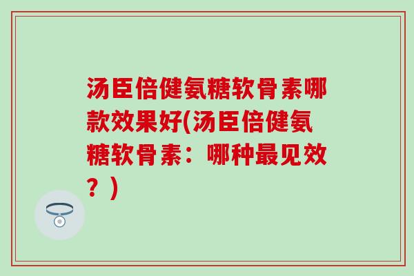 汤臣倍健氨糖软骨素哪款效果好(汤臣倍健氨糖软骨素：哪种最见效？)-第1张图片-氨糖科普网