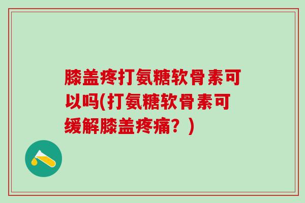 膝盖疼打氨糖软骨素可以吗(打氨糖软骨素可缓解膝盖疼痛?)-第1张图片-氨糖科普网 膝盖疼打氨糖软骨素可以吗(打氨糖软骨素可缓解膝盖疼痛?)-第1张图片-氨糖科普网