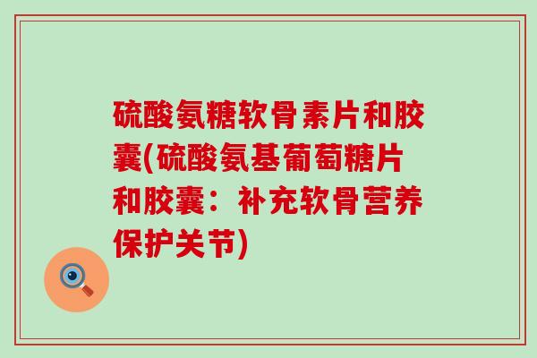 硫酸氨糖软骨素片和胶囊(硫酸氨基葡萄糖片和胶囊:补充软骨营养保护关节)-第1张图片-氨糖科普网 硫酸氨糖软骨素片和胶囊(硫酸氨基葡萄糖片和胶囊:补充软骨营养保护关节)-第1张图片-氨糖科普网