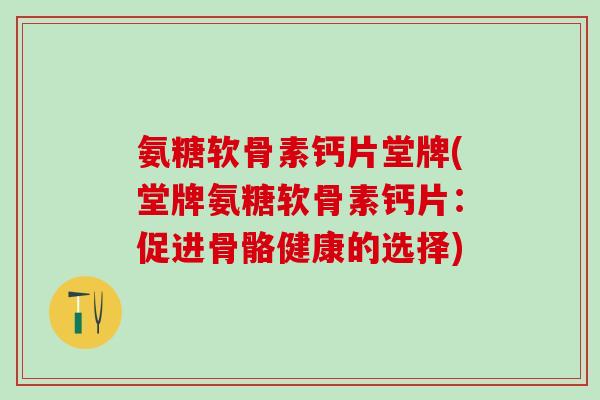 氨糖软骨素钙片堂牌(堂牌氨糖软骨素钙片：促进骨骼健康的选择)-第1张图片-氨糖科普网