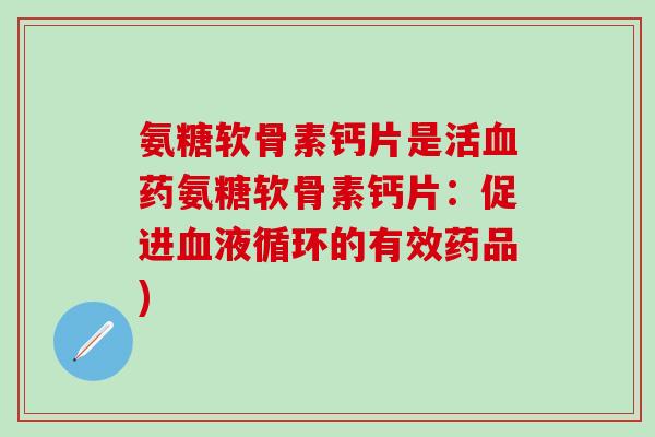 氨糖软骨素钙片是活血药氨糖软骨素钙片:促进血液循环的有效药品)-第1张图片-氨糖科普网 氨糖软骨素钙片是活血药氨糖软骨素钙片:促进血液循环的有效药品)-第1张图片-氨糖科普网