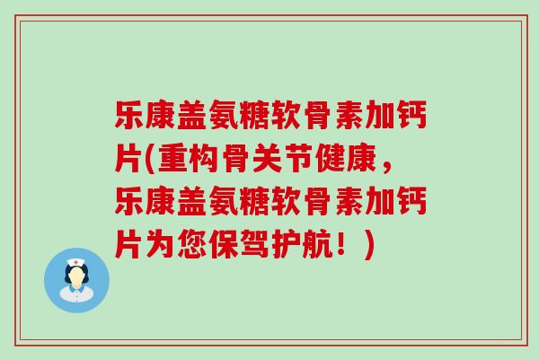 乐康盖氨糖软骨素加钙片(重构骨关节健康,乐康盖氨糖软骨素加钙片为您保驾护航!)-第1张图片-氨糖科普网 乐康盖氨糖软骨素加钙片(重构骨关节健康,乐康盖氨糖软骨素加钙片为您保驾护航!)-第1张图片-氨糖科普网