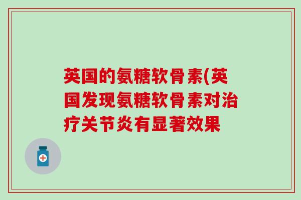 英国的氨糖软骨素(英国发现氨糖软骨素对治疗关节炎有显著效果-第1张图片-氨糖科普网 英国的氨糖软骨素(英国发现氨糖软骨素对治疗关节炎有显著效果-第1张图片-氨糖科普网