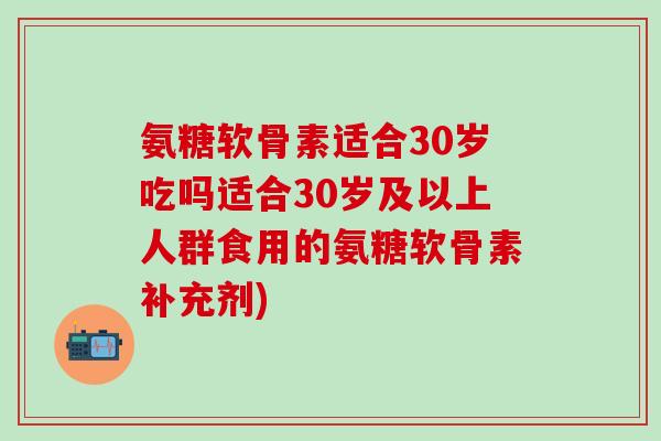 氨糖软骨素适合30岁吃吗适合30岁及以上人群食用的氨糖软骨素补充剂)-第1张图片-氨糖科普网 氨糖软骨素适合30岁吃吗适合30岁及以上人群食用的氨糖软骨素补充剂)-第1张图片-氨糖科普网