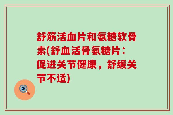 舒筋活血片和氨糖软骨素(舒血活骨氨糖片:促进关节健康,舒缓关节不适)-第1张图片-氨糖科普网 舒筋活血片和氨糖软骨素(舒血活骨氨糖片:促进关节健康,舒缓关节不适)-第1张图片-氨糖科普网