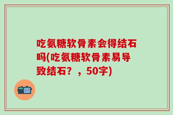 吃氨糖软骨素会得结石吗?吃氨糖软骨素易导致结石?-第1张图片-氨糖科普网 吃氨糖软骨素会得结石吗?吃氨糖软骨素易导致结石?-第1张图片-氨糖科普网