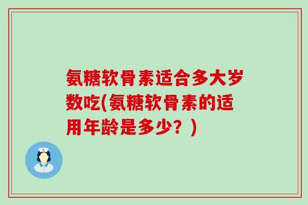 氨糖软骨素适合多大岁数吃(氨糖软骨素的适用年龄是多少?)-第1张图片-氨糖科普网 氨糖软骨素适合多大岁数吃(氨糖软骨素的适用年龄是多少?)-第1张图片-氨糖科普网