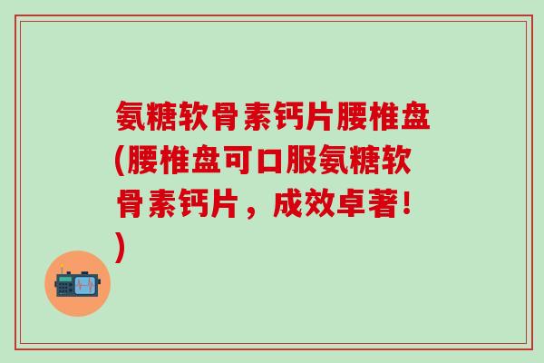 氨糖软骨素钙片腰椎盘(腰椎盘可口服氨糖软骨素钙片,成效卓著!)-第1张图片-氨糖科普网 氨糖软骨素钙片腰椎盘(腰椎盘可口服氨糖软骨素钙片,成效卓著!)-第1张图片-氨糖科普网