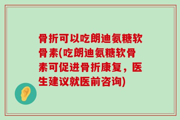 骨折可以吃朗迪氨糖软骨素(吃朗迪氨糖软骨素可促进骨折康复,医生建议就医前咨询)-第1张图片-氨糖科普网 骨折可以吃朗迪氨糖软骨素(吃朗迪氨糖软骨素可促进骨折康复,医生建议就医前咨询)-第1张图片-氨糖科普网