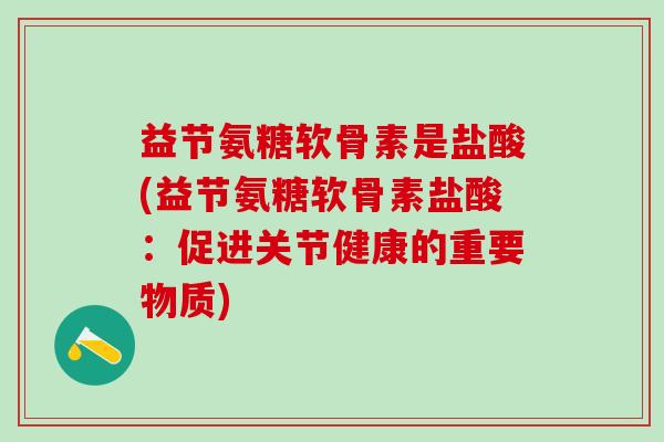 益节氨糖软骨素是盐酸(益节氨糖软骨素盐酸:促进关节健康的重要物质)-第1张图片-氨糖科普网 益节氨糖软骨素是盐酸(益节氨糖软骨素盐酸:促进关节健康的重要物质)-第1张图片-氨糖科普网