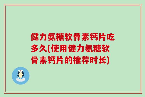 健力氨糖软骨素钙片吃多久(使用健力氨糖软骨素钙片的推荐时长)-第1张图片-氨糖科普网 健力氨糖软骨素钙片吃多久(使用健力氨糖软骨素钙片的推荐时长)-第1张图片-氨糖科普网