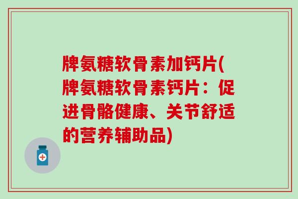 牌氨糖软骨素加钙片(牌氨糖软骨素钙片:促进骨骼健康、关节舒适的营养辅助品)-第1张图片-氨糖科普网 牌氨糖软骨素加钙片(牌氨糖软骨素钙片:促进骨骼健康、关节舒适的营养辅助品)-第1张图片-氨糖科普网