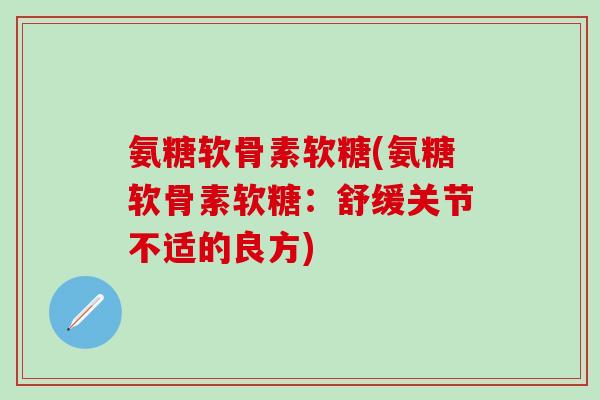 氨糖软骨素软糖(氨糖软骨素软糖:舒缓关节不适的良方)-第1张图片-氨糖科普网 氨糖软骨素软糖(氨糖软骨素软糖:舒缓关节不适的良方)-第1张图片-氨糖科普网
