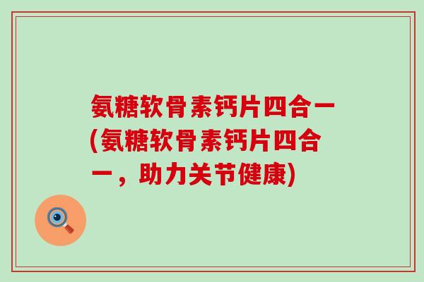 氨糖软骨素钙片四合一(氨糖软骨素钙片四合一,助力关节健康)-第1张图片-氨糖科普网 氨糖软骨素钙片四合一(氨糖软骨素钙片四合一,助力关节健康)-第1张图片-氨糖科普网
