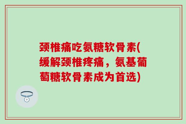 颈椎痛吃氨糖软骨素(缓解颈椎疼痛,氨基葡萄糖软骨素成为首选)-第1张图片-氨糖科普网 颈椎痛吃氨糖软骨素(缓解颈椎疼痛,氨基葡萄糖软骨素成为首选)-第1张图片-氨糖科普网