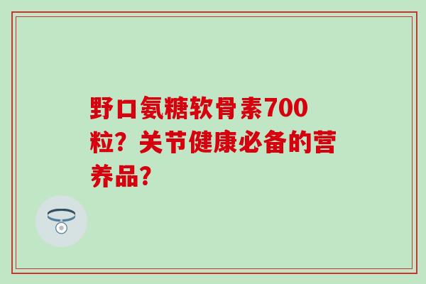 野口氨糖软骨素700粒?关节健康必备的营养品?-第1张图片-氨糖科普网 野口氨糖软骨素700粒?关节健康必备的营养品?-第1张图片-氨糖科普网