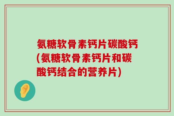 氨糖软骨素钙片碳酸钙(氨糖软骨素钙片和碳酸钙结合的营养片)-第1张图片-氨糖科普网