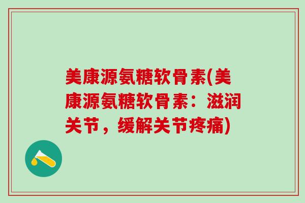 美康源氨糖软骨素(美康源氨糖软骨素:滋润关节,缓解关节疼痛)-第1张图片-氨糖科普网 美康源氨糖软骨素(美康源氨糖软骨素:滋润关节,缓解关节疼痛)-第1张图片-氨糖科普网
