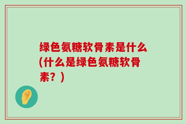绿色氨糖软骨素是什么(什么是绿色氨糖软骨素?)-第1张图片-氨糖科普网 绿色氨糖软骨素是什么(什么是绿色氨糖软骨素?)-第1张图片-氨糖科普网