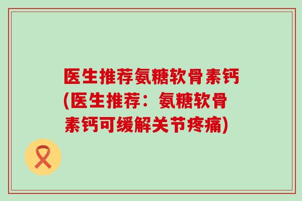 医生推荐氨糖软骨素钙(医生推荐：氨糖软骨素钙可缓解关节疼痛)-第1张图片-氨糖科普网
