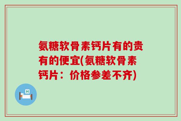 氨糖软骨素钙片有的贵有的便宜(氨糖软骨素钙片：价格参差不齐)-第1张图片-氨糖科普网