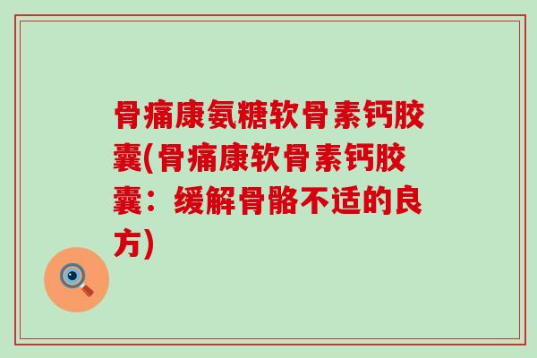 骨痛康氨糖软骨素钙胶囊(骨痛康软骨素钙胶囊:缓解骨骼不适的良方)-第1张图片-氨糖科普网 骨痛康氨糖软骨素钙胶囊(骨痛康软骨素钙胶囊:缓解骨骼不适的良方)-第1张图片-氨糖科普网