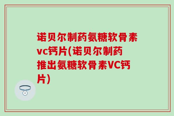 诺贝尔制药氨糖软骨素vc钙片(诺贝尔制药推出氨糖软骨素VC钙片)-第1张图片-氨糖科普网 诺贝尔制药氨糖软骨素vc钙片(诺贝尔制药推出氨糖软骨素VC钙片)-第1张图片-氨糖科普网