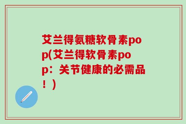 艾兰得氨糖软骨素pop(艾兰得软骨素pop:关节健康的必需品!)-第1张图片-氨糖科普网 艾兰得氨糖软骨素pop(艾兰得软骨素pop:关节健康的必需品!)-第1张图片-氨糖科普网