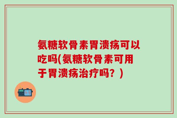 氨糖软骨素胃溃疡可以吃吗(氨糖软骨素可用于胃溃疡治疗吗?)-第1张图片-氨糖科普网 氨糖软骨素胃溃疡可以吃吗(氨糖软骨素可用于胃溃疡治疗吗?)-第1张图片-氨糖科普网
