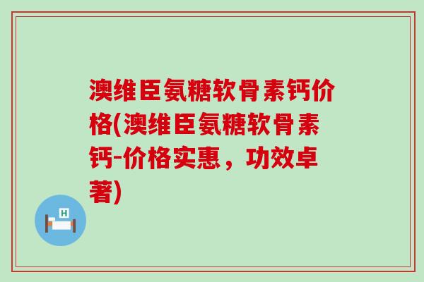 澳维臣氨糖软骨素钙价格(澳维臣氨糖软骨素钙-价格实惠，功效卓著)-第1张图片-氨糖科普网