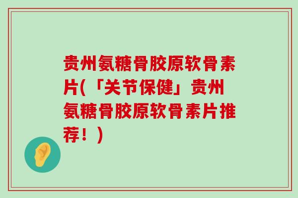 贵州氨糖骨胶原软骨素片(「关节保健」贵州氨糖骨胶原软骨素片推荐!)-第1张图片-氨糖科普网 贵州氨糖骨胶原软骨素片(「关节保健」贵州氨糖骨胶原软骨素片推荐!)-第1张图片-氨糖科普网