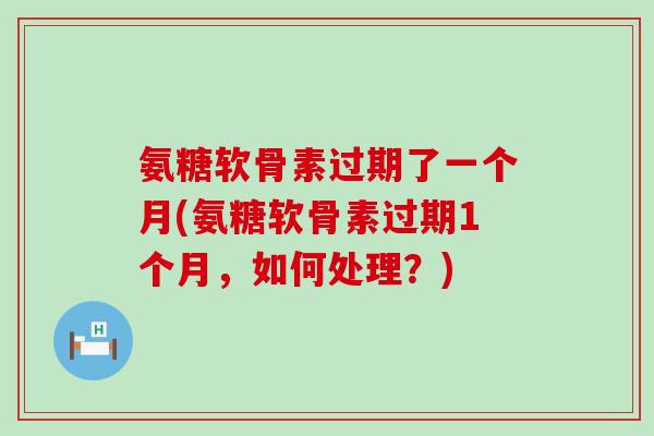 氨糖软骨素过期了一个月(氨糖软骨素过期1个月,如何处理?)-第1张图片-氨糖科普网 氨糖软骨素过期了一个月(氨糖软骨素过期1个月,如何处理?)-第1张图片-氨糖科普网