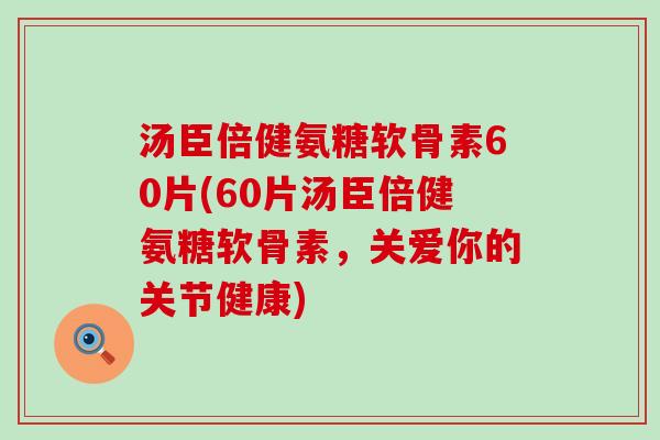 汤臣倍健氨糖软骨素60片(60片汤臣倍健氨糖软骨素,关爱你的关节健康)-第1张图片-氨糖科普网 汤臣倍健氨糖软骨素60片(60片汤臣倍健氨糖软骨素,关爱你的关节健康)-第1张图片-氨糖科普网