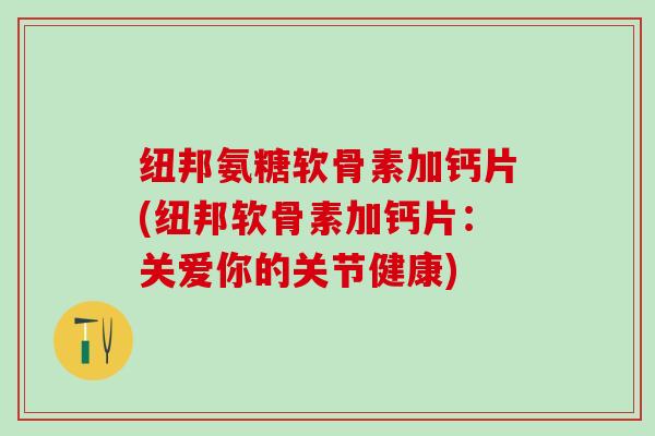 纽邦氨糖软骨素加钙片(纽邦软骨素加钙片:关爱你的关节健康)-第1张图片-氨糖科普网 纽邦氨糖软骨素加钙片(纽邦软骨素加钙片:关爱你的关节健康)-第1张图片-氨糖科普网