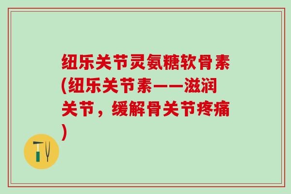 纽乐关节灵氨糖软骨素(纽乐关节素——滋润关节,缓解骨关节疼痛)-第1张图片-氨糖科普网 纽乐关节灵氨糖软骨素(纽乐关节素——滋润关节,缓解骨关节疼痛)-第1张图片-氨糖科普网