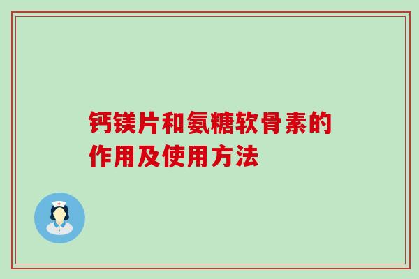 钙镁片和氨糖软骨素的作用及使用方法-第1张图片-氨糖科普网 钙镁片和氨糖软骨素的作用及使用方法-第1张图片-氨糖科普网