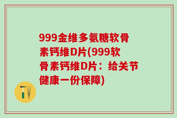 999金维多氨糖软骨素钙维D片(999软骨素钙维D片：给关节健康一份保障)-第1张图片-氨糖科普网