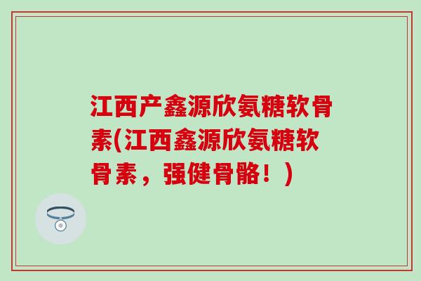 江西产鑫源欣氨糖软骨素(江西鑫源欣氨糖软骨素，强健骨骼！)-第1张图片-氨糖科普网