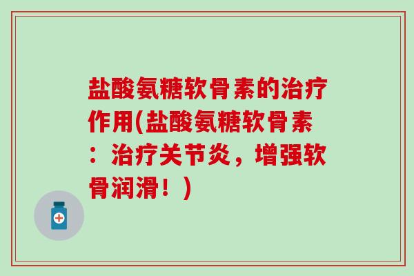 盐酸氨糖软骨素的治疗作用(盐酸氨糖软骨素:治疗关节炎,增强软骨润滑!)-第1张图片-氨糖科普网 盐酸氨糖软骨素的治疗作用(盐酸氨糖软骨素:治疗关节炎,增强软骨润滑!)-第1张图片-氨糖科普网