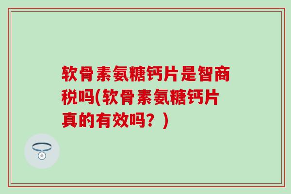 软骨素氨糖钙片是智商税吗(软骨素氨糖钙片真的有效吗？)-第1张图片-氨糖科普网