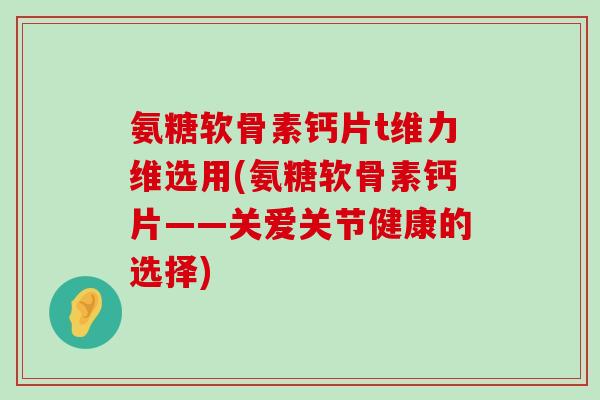 氨糖软骨素钙片t维力维选用(氨糖软骨素钙片——关爱关节健康的选择)-第1张图片-氨糖科普网 氨糖软骨素钙片t维力维选用(氨糖软骨素钙片——关爱关节健康的选择)-第1张图片-氨糖科普网
